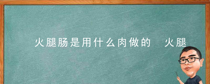 火腿肠是用什么肉做的 火腿肠介绍